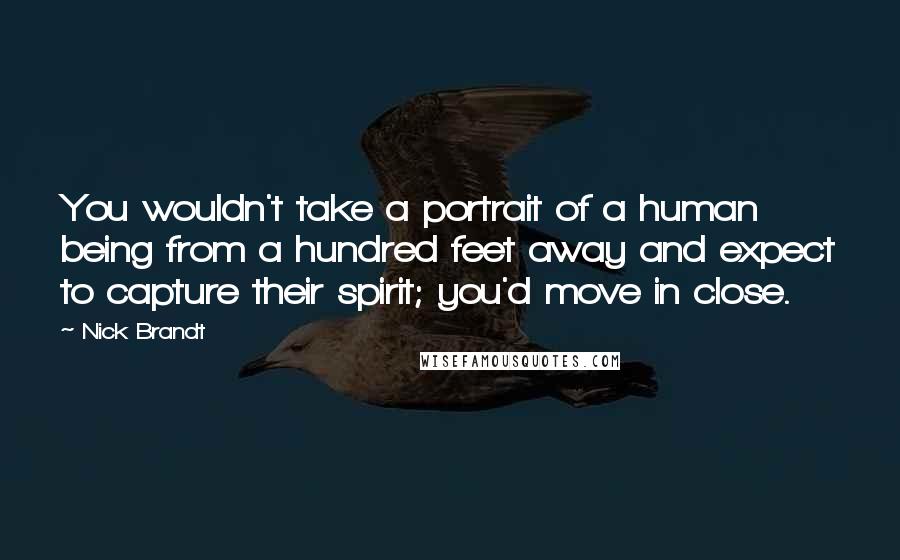 Nick Brandt Quotes: You wouldn't take a portrait of a human being from a hundred feet away and expect to capture their spirit; you'd move in close.