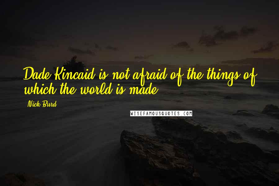 Nick Burd Quotes: Dade Kincaid is not afraid of the things of which the world is made.