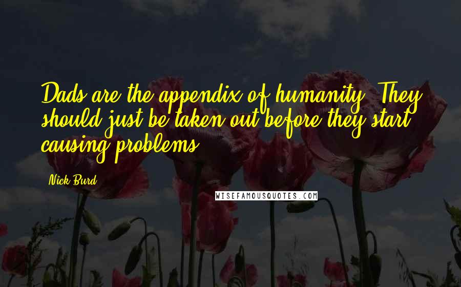 Nick Burd Quotes: Dads are the appendix of humanity. They should just be taken out before they start causing problems.