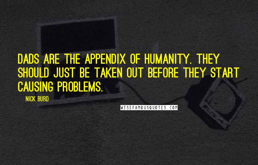 Nick Burd Quotes: Dads are the appendix of humanity. They should just be taken out before they start causing problems.