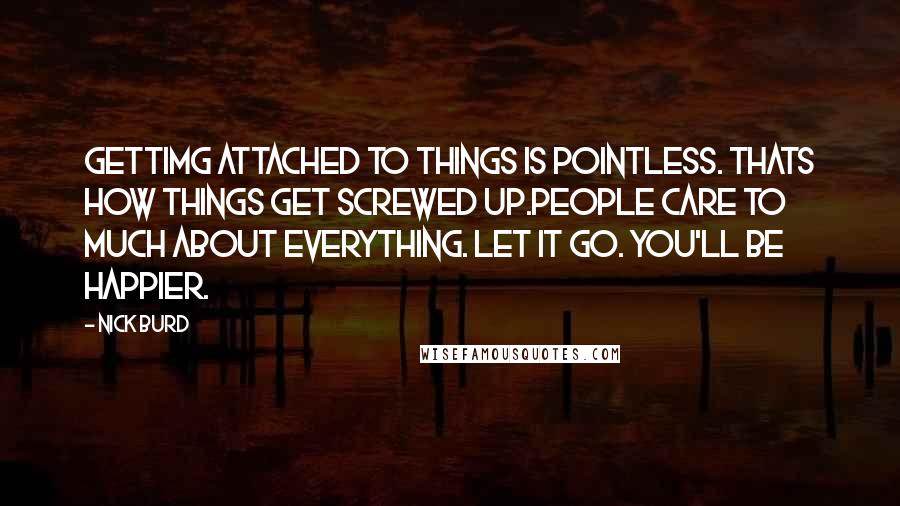 Nick Burd Quotes: Gettimg attached to things is pointless. Thats how things get screwed up.People care to much about everything. Let it go. You'll be happier.