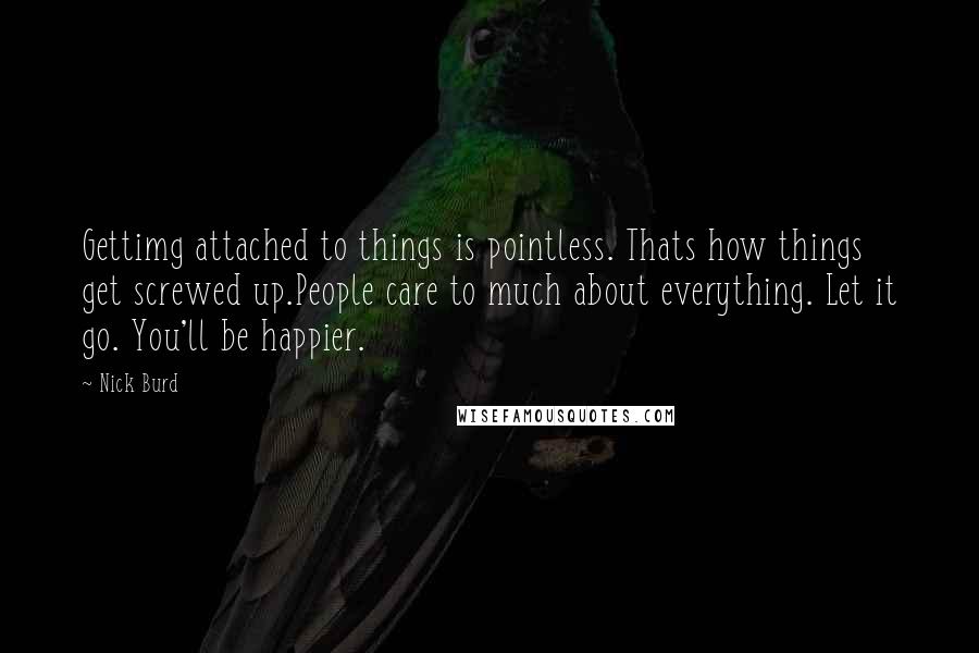 Nick Burd Quotes: Gettimg attached to things is pointless. Thats how things get screwed up.People care to much about everything. Let it go. You'll be happier.