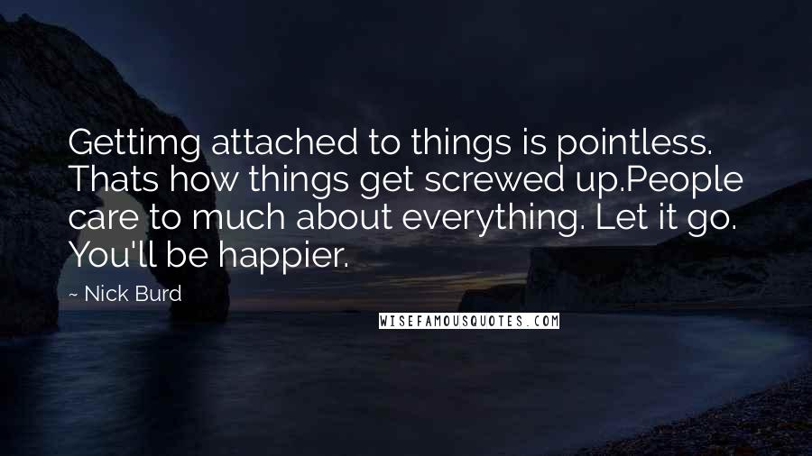 Nick Burd Quotes: Gettimg attached to things is pointless. Thats how things get screwed up.People care to much about everything. Let it go. You'll be happier.