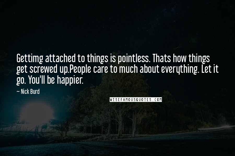 Nick Burd Quotes: Gettimg attached to things is pointless. Thats how things get screwed up.People care to much about everything. Let it go. You'll be happier.