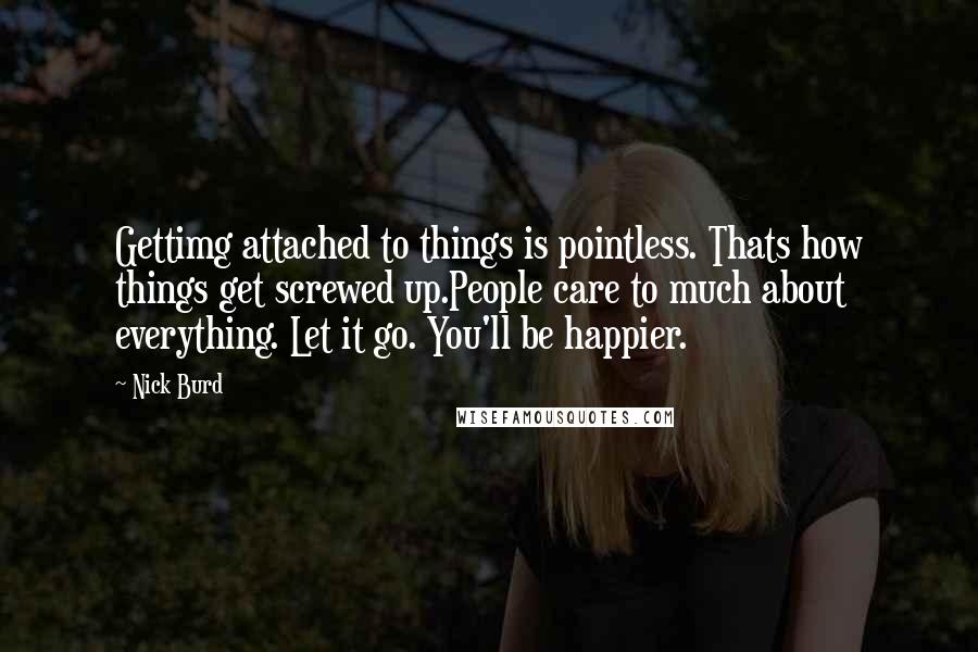 Nick Burd Quotes: Gettimg attached to things is pointless. Thats how things get screwed up.People care to much about everything. Let it go. You'll be happier.