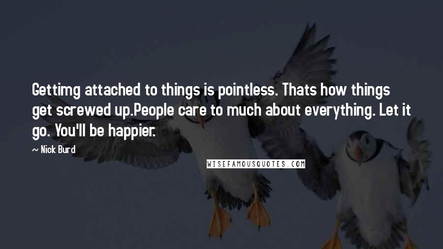 Nick Burd Quotes: Gettimg attached to things is pointless. Thats how things get screwed up.People care to much about everything. Let it go. You'll be happier.