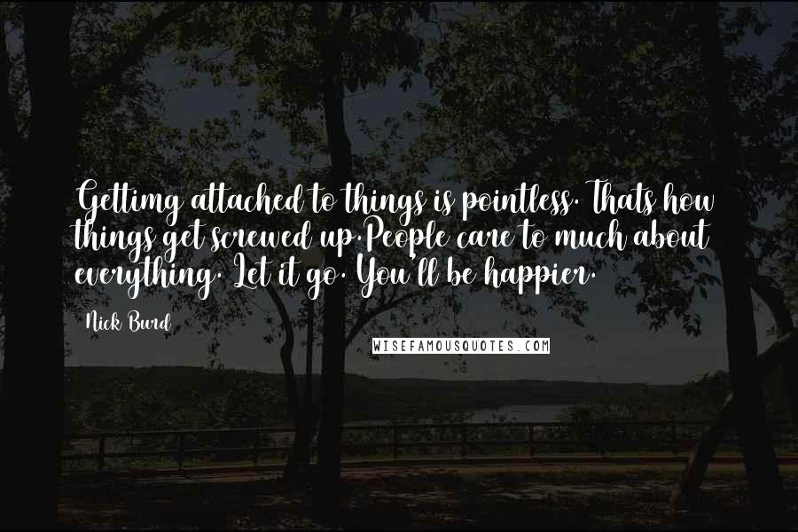 Nick Burd Quotes: Gettimg attached to things is pointless. Thats how things get screwed up.People care to much about everything. Let it go. You'll be happier.