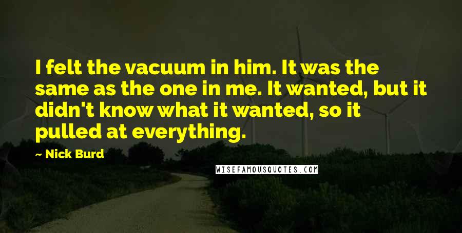 Nick Burd Quotes: I felt the vacuum in him. It was the same as the one in me. It wanted, but it didn't know what it wanted, so it pulled at everything.