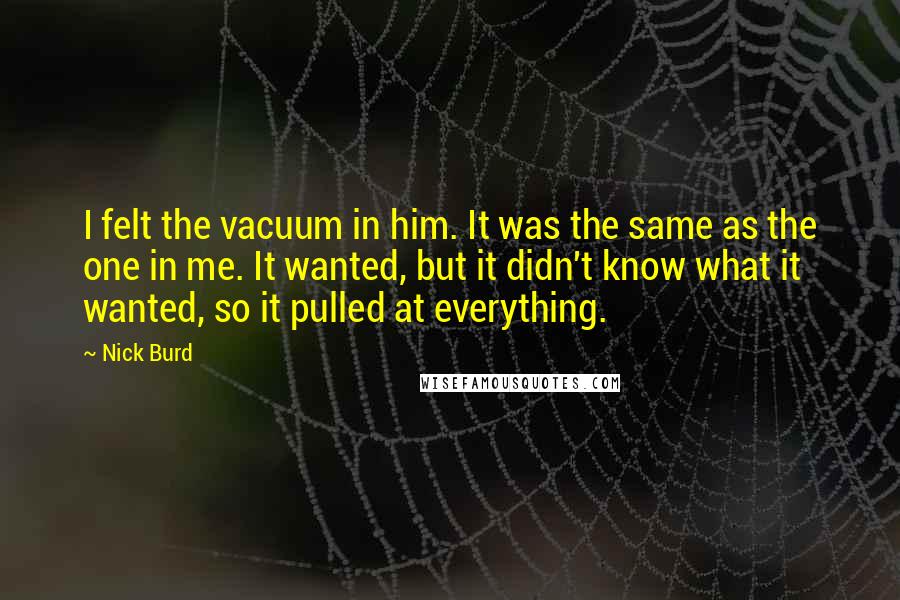 Nick Burd Quotes: I felt the vacuum in him. It was the same as the one in me. It wanted, but it didn't know what it wanted, so it pulled at everything.