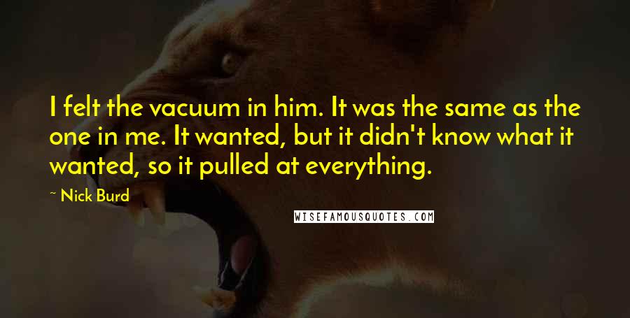 Nick Burd Quotes: I felt the vacuum in him. It was the same as the one in me. It wanted, but it didn't know what it wanted, so it pulled at everything.