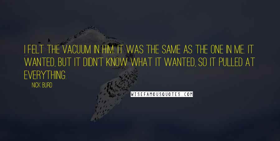 Nick Burd Quotes: I felt the vacuum in him. It was the same as the one in me. It wanted, but it didn't know what it wanted, so it pulled at everything.