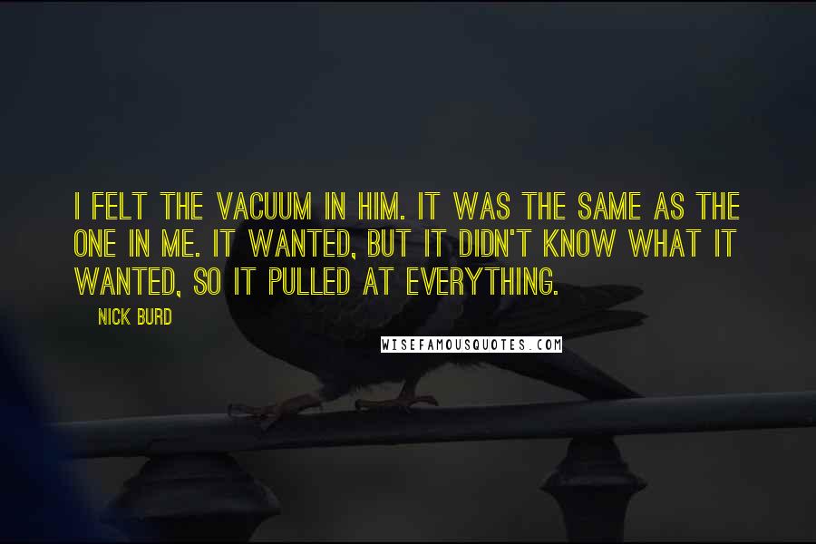 Nick Burd Quotes: I felt the vacuum in him. It was the same as the one in me. It wanted, but it didn't know what it wanted, so it pulled at everything.