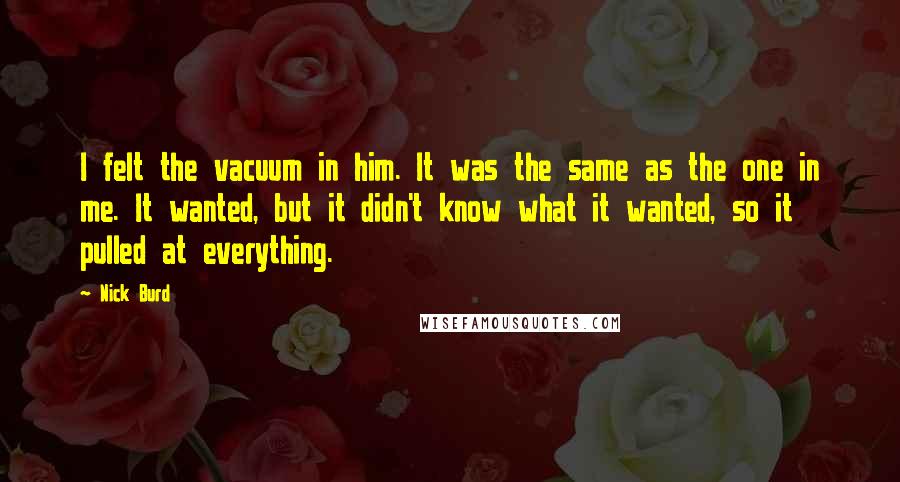 Nick Burd Quotes: I felt the vacuum in him. It was the same as the one in me. It wanted, but it didn't know what it wanted, so it pulled at everything.