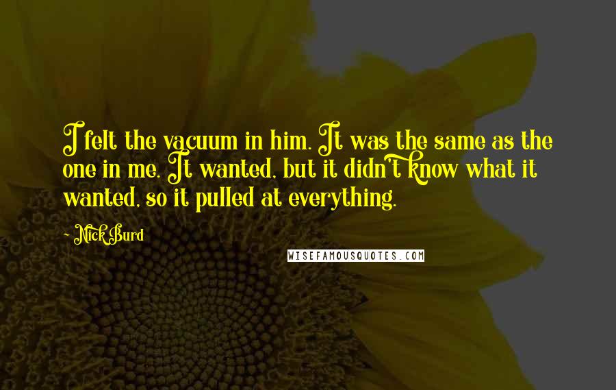 Nick Burd Quotes: I felt the vacuum in him. It was the same as the one in me. It wanted, but it didn't know what it wanted, so it pulled at everything.