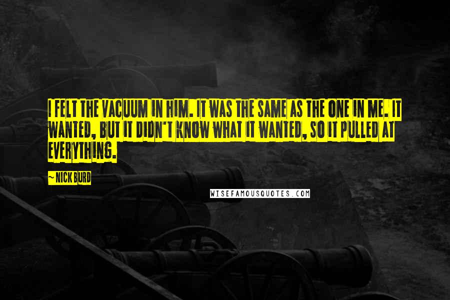 Nick Burd Quotes: I felt the vacuum in him. It was the same as the one in me. It wanted, but it didn't know what it wanted, so it pulled at everything.