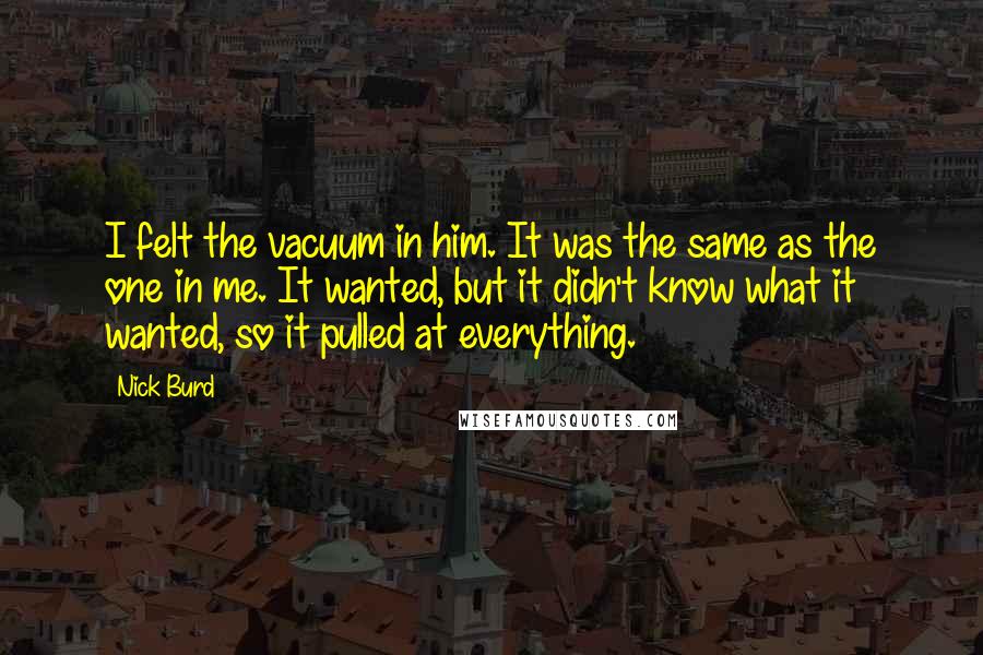 Nick Burd Quotes: I felt the vacuum in him. It was the same as the one in me. It wanted, but it didn't know what it wanted, so it pulled at everything.