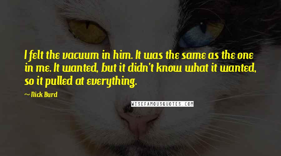 Nick Burd Quotes: I felt the vacuum in him. It was the same as the one in me. It wanted, but it didn't know what it wanted, so it pulled at everything.