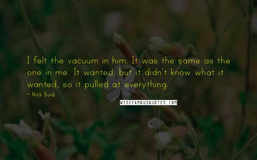 Nick Burd Quotes: I felt the vacuum in him. It was the same as the one in me. It wanted, but it didn't know what it wanted, so it pulled at everything.