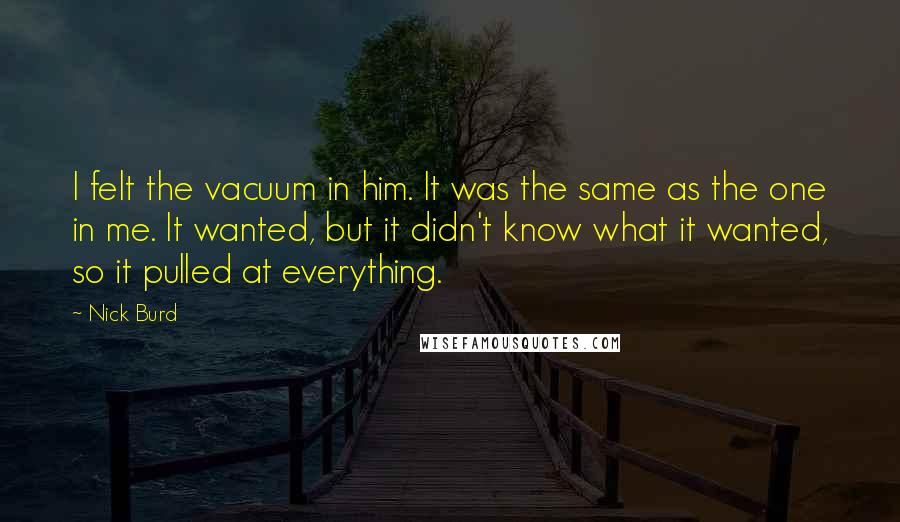 Nick Burd Quotes: I felt the vacuum in him. It was the same as the one in me. It wanted, but it didn't know what it wanted, so it pulled at everything.