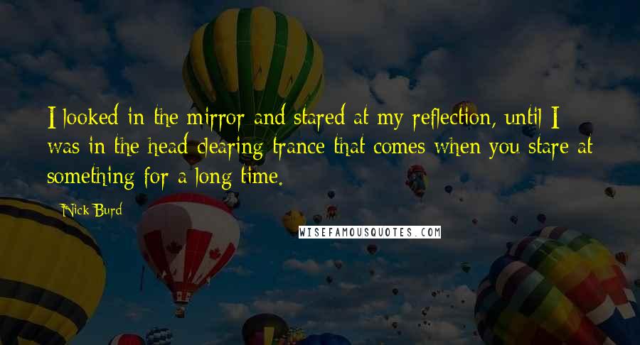 Nick Burd Quotes: I looked in the mirror and stared at my reflection, until I was in the head-clearing trance that comes when you stare at something for a long time.