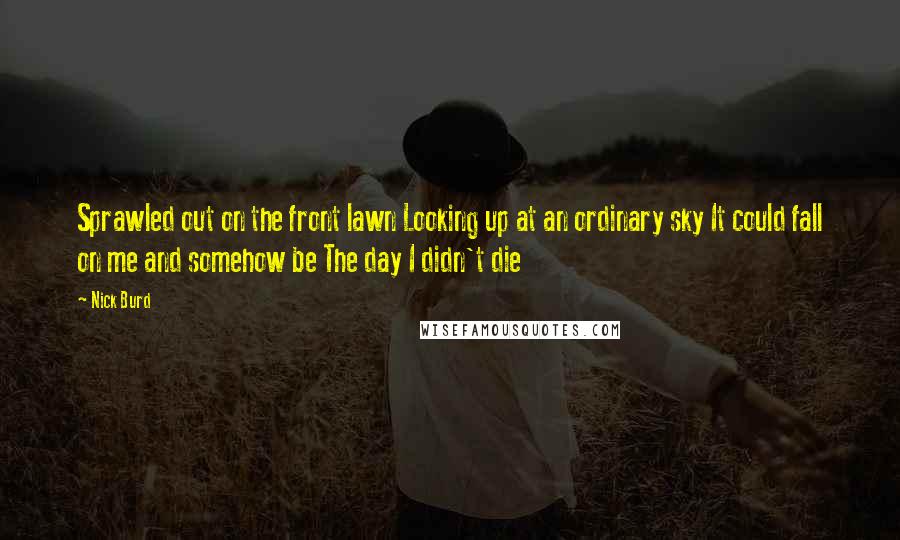 Nick Burd Quotes: Sprawled out on the front lawn Looking up at an ordinary sky It could fall on me and somehow be The day I didn't die