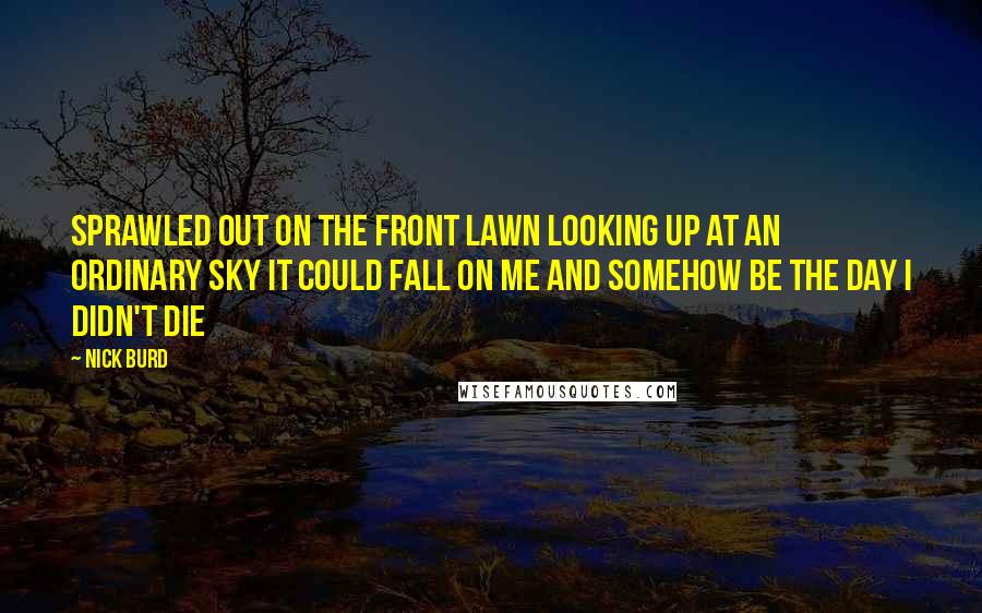 Nick Burd Quotes: Sprawled out on the front lawn Looking up at an ordinary sky It could fall on me and somehow be The day I didn't die