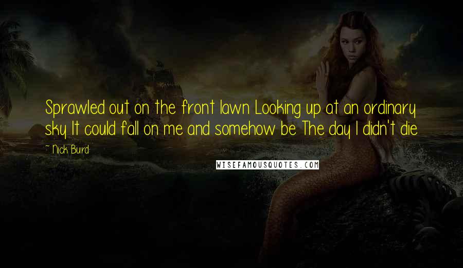 Nick Burd Quotes: Sprawled out on the front lawn Looking up at an ordinary sky It could fall on me and somehow be The day I didn't die