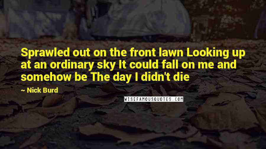 Nick Burd Quotes: Sprawled out on the front lawn Looking up at an ordinary sky It could fall on me and somehow be The day I didn't die