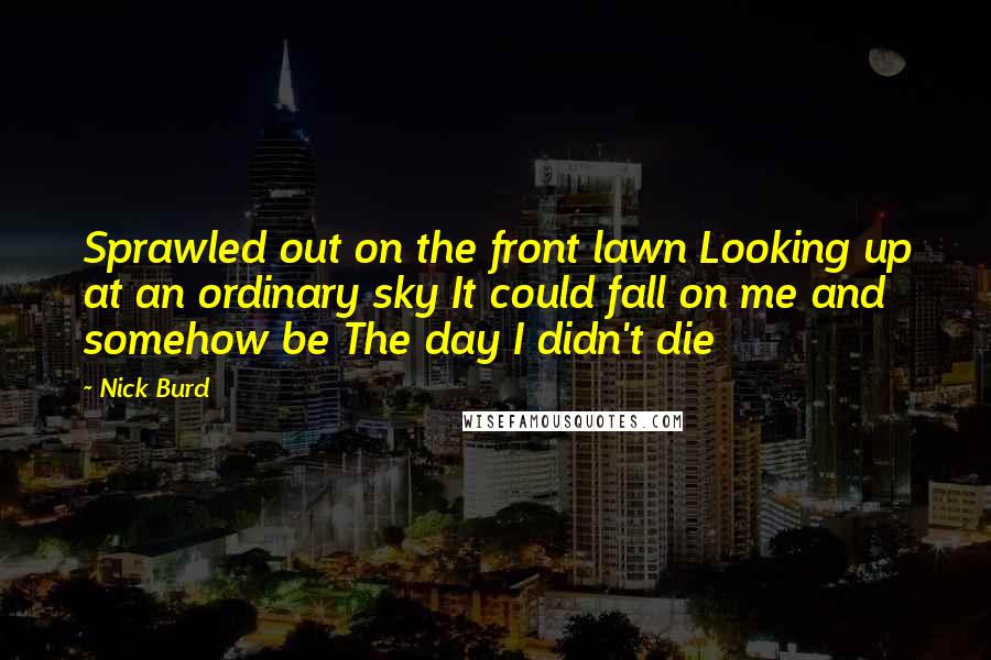 Nick Burd Quotes: Sprawled out on the front lawn Looking up at an ordinary sky It could fall on me and somehow be The day I didn't die