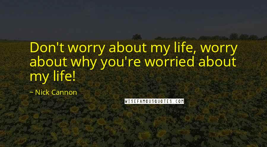 Nick Cannon Quotes: Don't worry about my life, worry about why you're worried about my life!