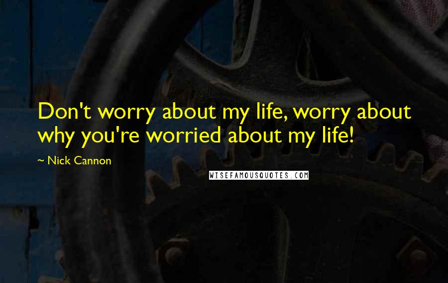 Nick Cannon Quotes: Don't worry about my life, worry about why you're worried about my life!