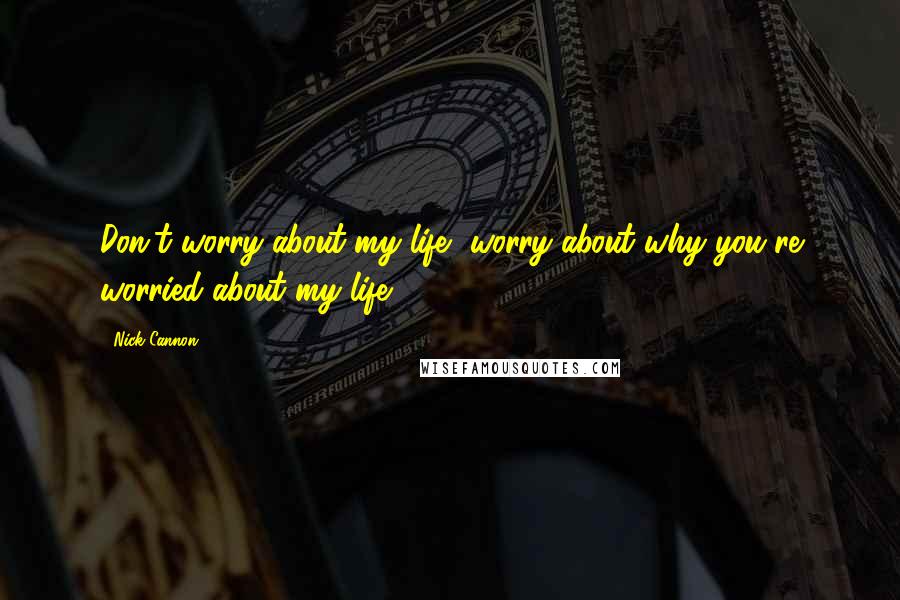 Nick Cannon Quotes: Don't worry about my life, worry about why you're worried about my life!