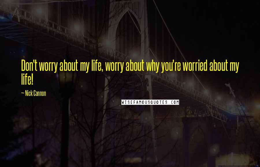 Nick Cannon Quotes: Don't worry about my life, worry about why you're worried about my life!