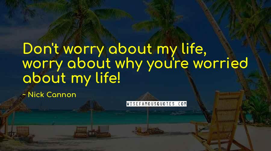 Nick Cannon Quotes: Don't worry about my life, worry about why you're worried about my life!