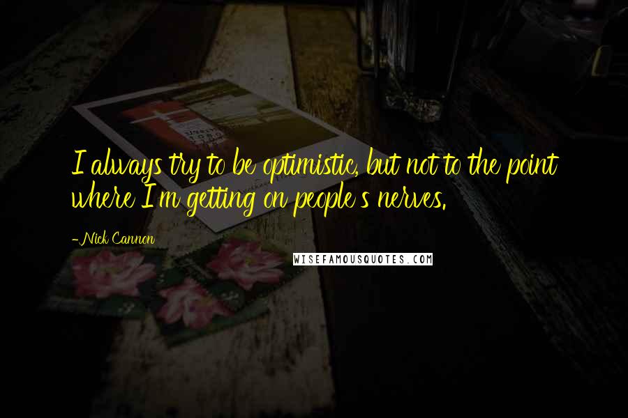 Nick Cannon Quotes: I always try to be optimistic, but not to the point where I'm getting on people's nerves.