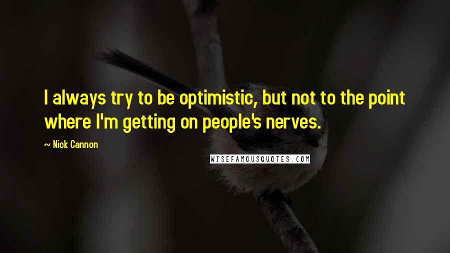 Nick Cannon Quotes: I always try to be optimistic, but not to the point where I'm getting on people's nerves.
