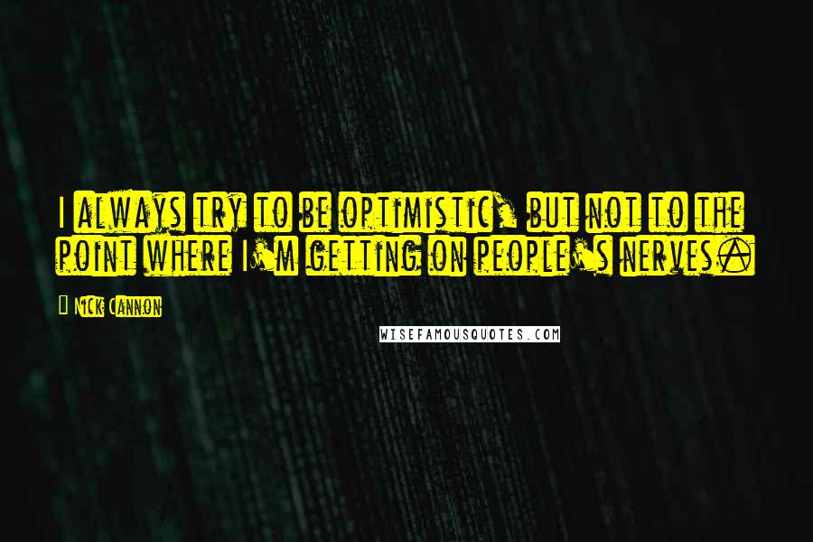 Nick Cannon Quotes: I always try to be optimistic, but not to the point where I'm getting on people's nerves.