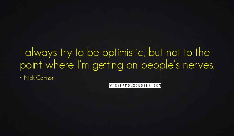 Nick Cannon Quotes: I always try to be optimistic, but not to the point where I'm getting on people's nerves.