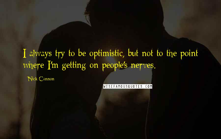 Nick Cannon Quotes: I always try to be optimistic, but not to the point where I'm getting on people's nerves.