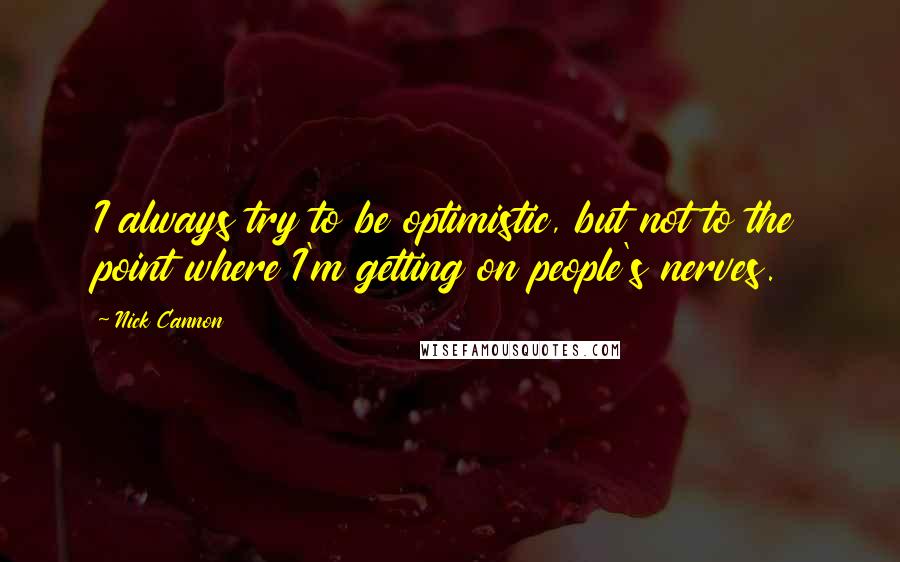 Nick Cannon Quotes: I always try to be optimistic, but not to the point where I'm getting on people's nerves.