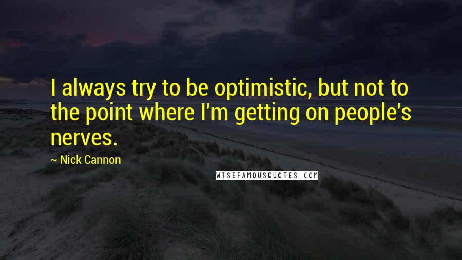Nick Cannon Quotes: I always try to be optimistic, but not to the point where I'm getting on people's nerves.