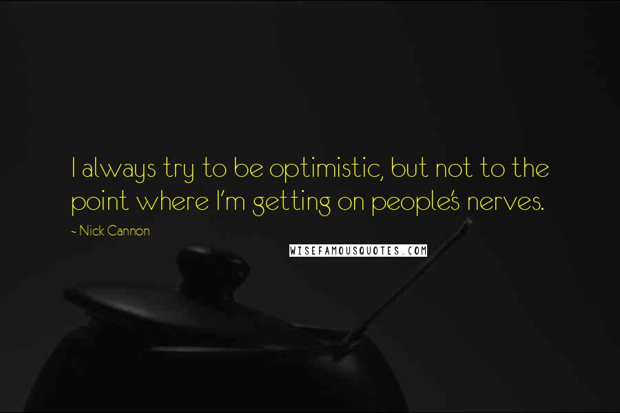 Nick Cannon Quotes: I always try to be optimistic, but not to the point where I'm getting on people's nerves.