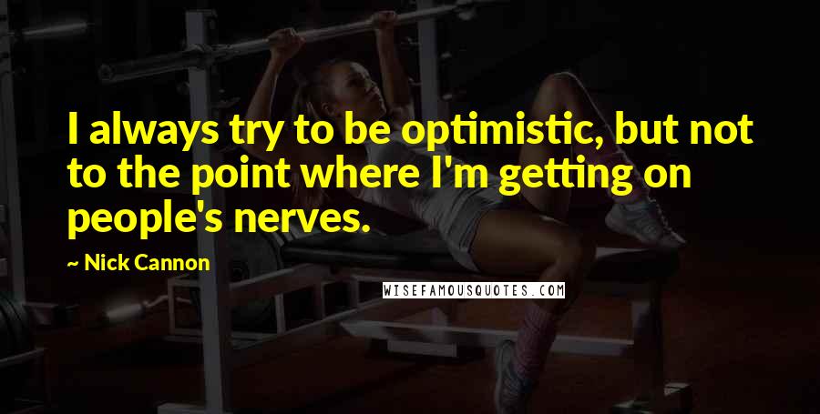Nick Cannon Quotes: I always try to be optimistic, but not to the point where I'm getting on people's nerves.