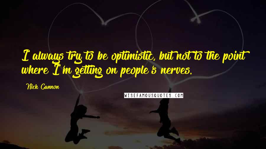 Nick Cannon Quotes: I always try to be optimistic, but not to the point where I'm getting on people's nerves.