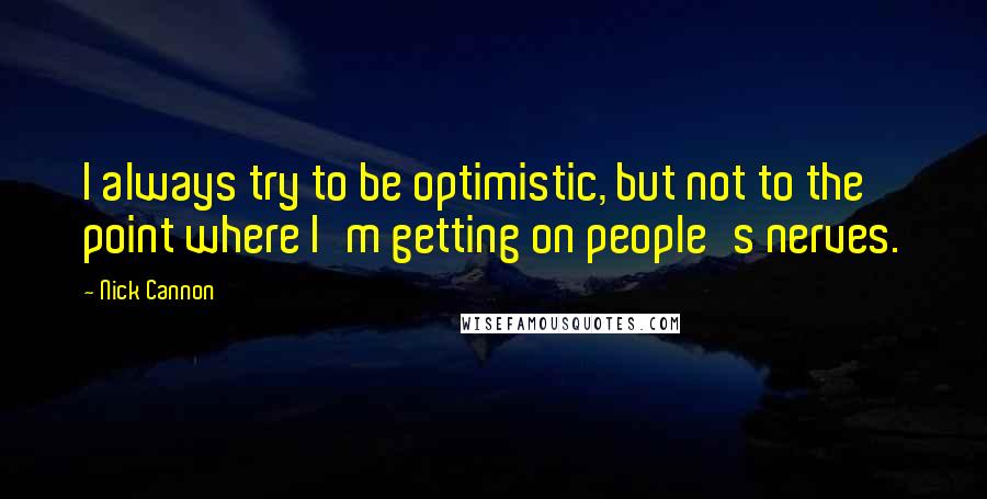 Nick Cannon Quotes: I always try to be optimistic, but not to the point where I'm getting on people's nerves.