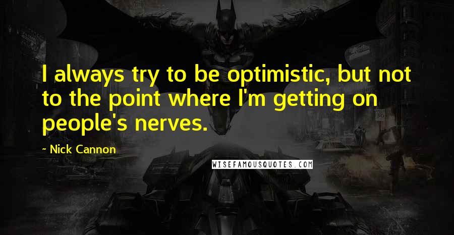 Nick Cannon Quotes: I always try to be optimistic, but not to the point where I'm getting on people's nerves.
