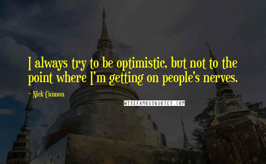 Nick Cannon Quotes: I always try to be optimistic, but not to the point where I'm getting on people's nerves.
