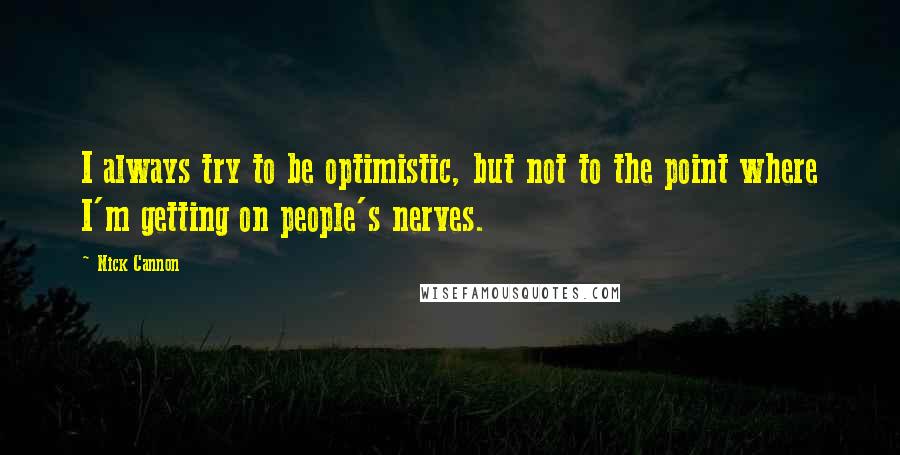 Nick Cannon Quotes: I always try to be optimistic, but not to the point where I'm getting on people's nerves.