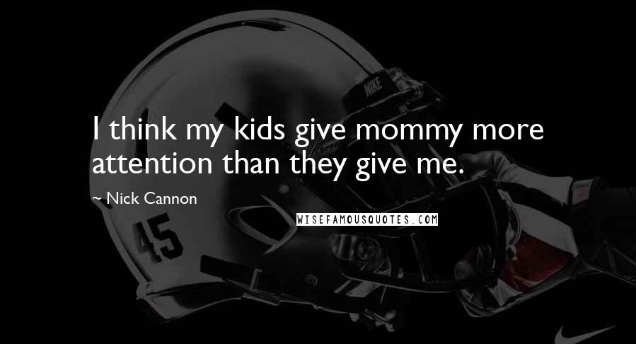 Nick Cannon Quotes: I think my kids give mommy more attention than they give me.