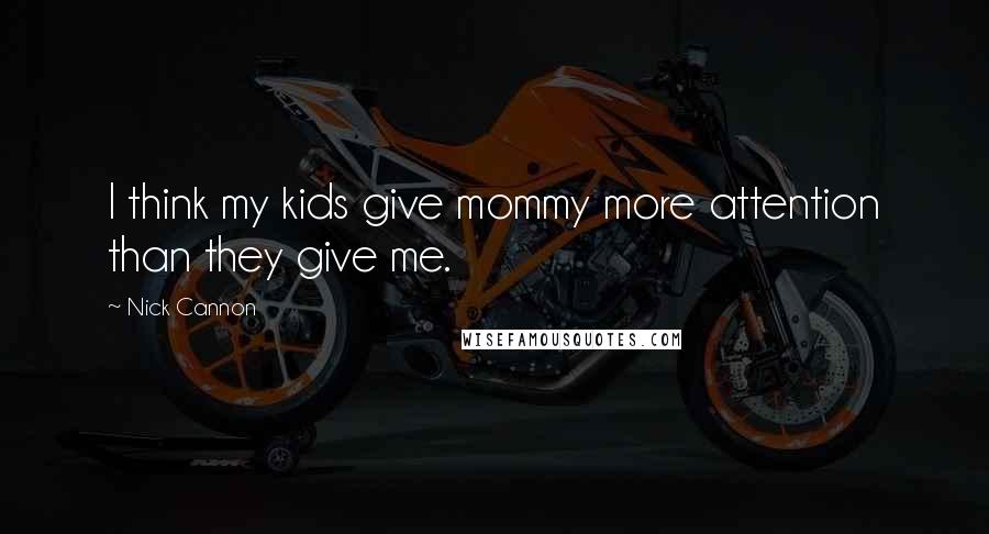 Nick Cannon Quotes: I think my kids give mommy more attention than they give me.